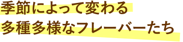 季節によって変わる多種多様なフレーバーたち